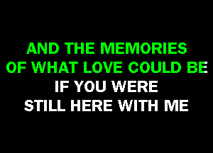 AND THE MEMORIES
OF WHAT LOVE COULD BE
IF YOU WERE
STILL HERE WITH ME