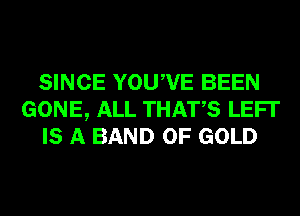 SINCE YOUWE BEEN
GONE, ALL THATS LEFI'
IS A BAND OF GOLD