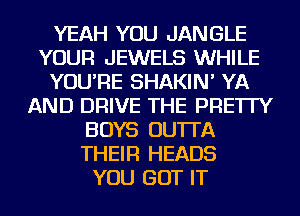 YEAH YOU JANGLE
YOUR JEWELS WHILE
YOU'RE SHAKIN' YA
AND DRIVE THE PRE'ITY
BOYS OU'ITA
THEIR HEADS
YOU GOT IT