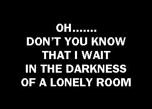 OH .......
DON,T YOU KNOW
THAT I WAIT
IN THE DARKNESS
OF A LONELY ROOM

g