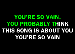 YOURE SO VAIN.
YOU PROBABLY THINK
THIS SONG IS ABOUT YOU
YOURE SO VAIN