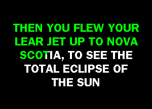 THEN YOU FLEW YOUR
LEAR .IET UP TO NOVA
SCOTIA, TO SEE THE
TOTAL ECLIPSE OF
THE SUN