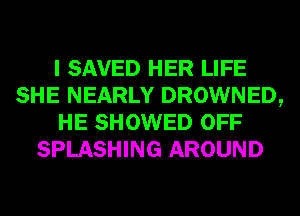 I SAVED HER LIFE
SHE NEARLY DROWNED,
HE SHOWED OFF
SPLASHING AROUND