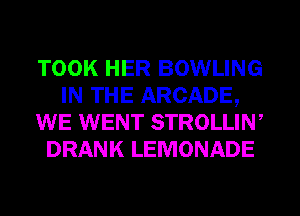 TOOK HER BOWLING
IN THE ARCADE,
WE WENT STROLLIW
DRANK LEMONADE