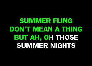 SUMMER FLING
DON,T MEAN A THING
BUT AH, OH THOSE
SUMMER NIGHTS