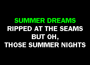 SUMMER DREAMS
RIPPED AT THE SEAMS
BUT 0H,

THOSE SUMMER NIGHTS