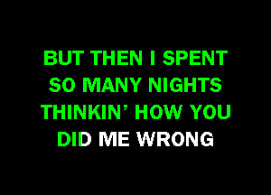 BUT THEN I SPENT
SO MANY NIGHTS
THINKIW HOW YOU
DID ME WRONG