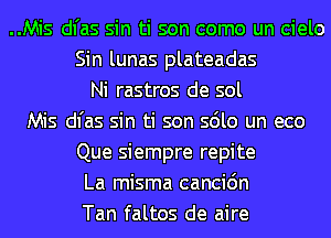 ..Mis dl'as sin ti son como un cielo
Sin lunas plateadas
Ni rastros de sol
Mis dl'as sin ti son sdlo un eco
Que siempre repite
La misma cancic'm
Tan faltos de aire