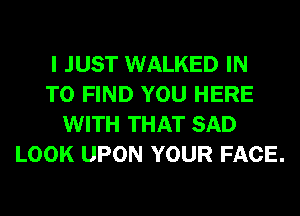 I JUST WALKED IN
TO FIND YOU HERE
WITH THAT SAD
LOOK UPON YOUR FACE.