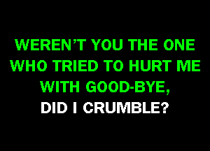 WERENT YOU THE ONE
WHO TRIED TO HURT ME
WITH GOOD-BYE,
DID I CRUMBLE?