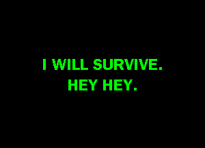 I WILL SURVIVE.

HEY HEY.