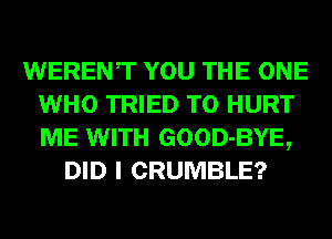 WERENT YOU THE ONE
WHO TRIED TO HURT
ME WITH GOOD-BYE,

DID I CRUMBLE?