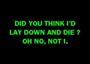 DID YOU THINK VD

LAY DOWN AND DIE ?
OH NO, NOT l.