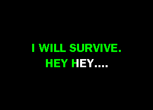 I WILL SURVIVE.

HEY HEY....