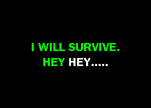 I WILL SURVIVE.

HEY HEY .....