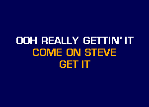 00H REALLY GE'ITIN' IT
COME ON STEVE

GET IT