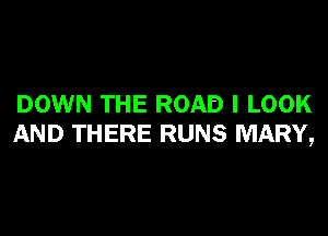 DOWN THE ROAD I LOOK

AND THERE RUNS MARY,