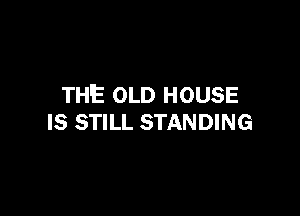 THE OLD HOUSE

IS STILL STANDING