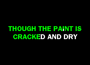 THOUGH THE PAINT IS

CRACKED AND DRY