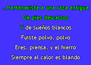 ..Perteneciste a una raza antigua
De pies descalzos
Y de suefios blancos
Fuiste polvo, polvo
Eres, piensa, y el hierro

Siempre al calor es blando