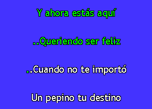 Y ahora estais aquf

..Queriendo ser feliz

..Cuando no te import6

Un pepino tu destino