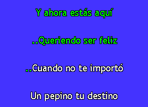 Y ahora estais aquf

..Queriendo ser feliz

..Cuando no te import6

Un pepino tu destino