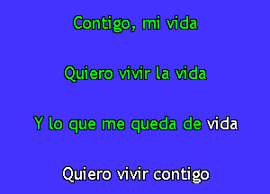 Contigo, mi Vida
Quiero vivir la Vida

Y lo que me queda de Vida

Quiero vivir contigo