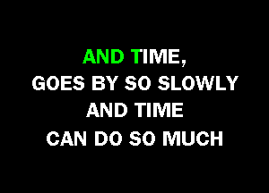 AND TIME,
GOES BY 80 SLOWLY

AND TIME
CAN DO SO MUCH