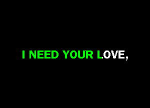 I NEED YOUR LOVE,