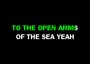 TO THE OPEN ARMS

OF THE SEA YEAH