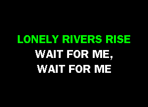 LONELY RIVERS RISE

WAIT FOR ME,
WAIT FOR ME