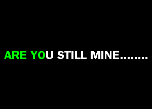 ARE YOU STILL MINE ........