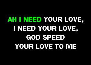 AH I NEED YOUR LOVE,
I NEED YOUR LOVE,
GOD SPEED
YOUR LOVE TO ME