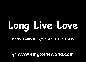 Long Live. Love

Made Famous Byz SANDIE SHAW

) www singtotheworld.com
