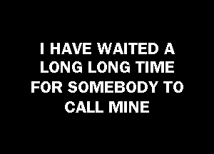 I HAVE WAITED A
LONG LONG TIME

FOR SOMEBODY TO
CALL MINE