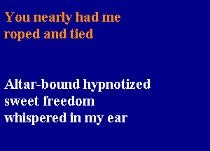 You nearly had me
roped and tied

Altar-bound hypnotized
sweet freedom
whispered in my ear