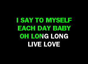 I SAY T0 MYSELF
EACH DAY BABY

0H LONG LONG
LIVE LOVE