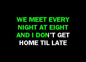 WE MEET EVERY
NIGHT AT EIGHT

AND I DONT GET
HOME TIL LATE

g