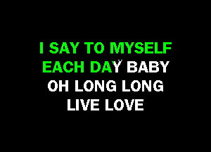 I SAY T0 MYSELF
EACH DAY. BABY

0H LONG LONG
LIVE LOVE