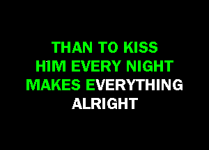 THAN T0 KISS
HIM EVERY NIGHT
MAKES EVERYTHING
ALRIGHT