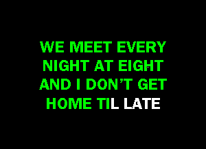 WE MEET EVERY
NIGHT AT EIGHT
AND I DONT GET

HOME TIL LATE

g