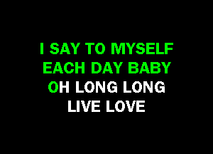 I SAY T0 MYSELF
EACH DAY BABY

0H LONG LONG
LIVE LOVE