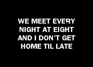 WE MEET EVERY
NIGHT AT EIGHT

AND I DONT GET
HOME TIL LATE

g