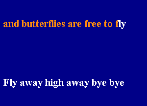 and butterflies are free to 11y

Fly away high away bye bye