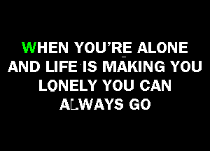 WHEN YOWR-E ALONE
AND LlFEIS MAKING YOU
LONELY YOU CAN
ALWAYS GO