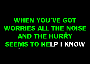 WHEN YOUWE GOT
WORRIES ALL THE NOISE
AND THE HURRY
SEEMS TO HELP I KNOW