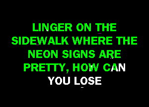 LINGER 0N IHE
SIDEWALK WHERE THE
NEON SIGNS ARE
PRE'ITY, HOW CAN
YOU LOSE