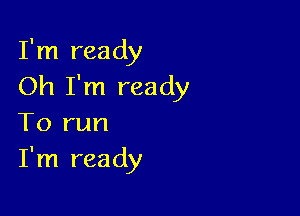 I'm ready
Oh I'm ready

To run
I'm ready