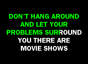 QONT HANG AROUND
AND LET YOUR
PROBLEMS SURROUND
YOU THERE ARE
MOVIE SHOWS
