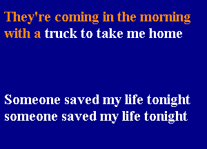 They're coming in the morning
With a truck to take me home

Someone saved my life tonight
someone saved my life tonight